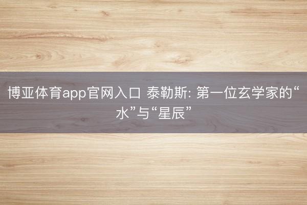 博亚体育app官网入口 泰勒斯: 第一位玄学家的“水”与“星辰”