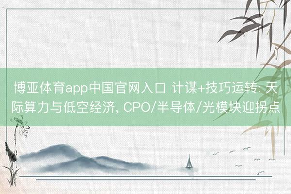 博亚体育app中国官网入口 计谋+技巧运转: 天际算力与低空经济, CPO/半导体/光模块迎拐点