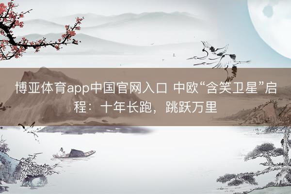 博亚体育app中国官网入口 中欧“含笑卫星”启程：十年长跑，跳跃万里