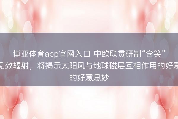 博亚体育app官网入口 中欧联贯研制“含笑”卫星见效辐射，将揭示太阳风与地球磁层互相作用的好意思妙