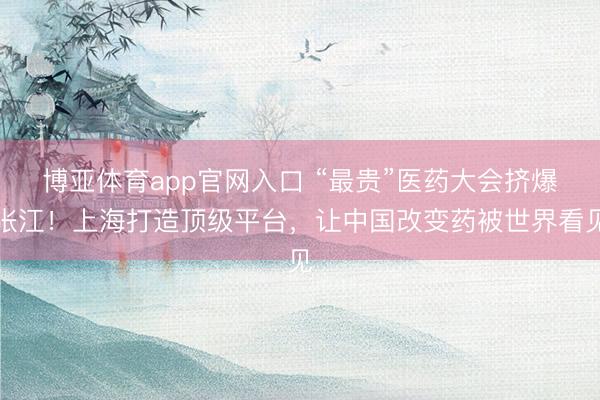 博亚体育app官网入口 “最贵”医药大会挤爆张江！上海打造顶级平台，让中国改变药被世界看见