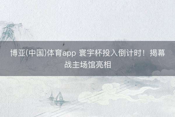 博亚(中国)体育app 寰宇杯投入倒计时！揭幕战主场馆亮相