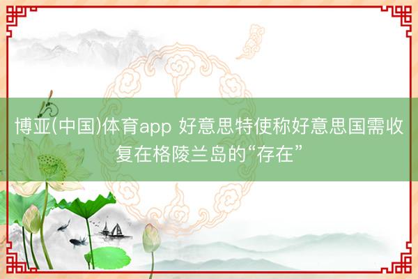 博亚(中国)体育app 好意思特使称好意思国需收复在格陵兰岛的“存在”