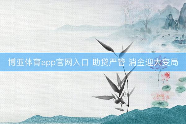 博亚体育app官网入口 助贷严管 消金迎大变局