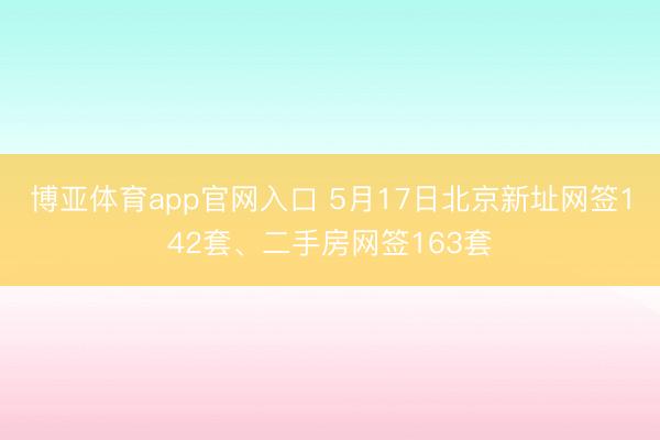 博亚体育app官网入口 5月17日北京新址网签142套、二手房网签163套