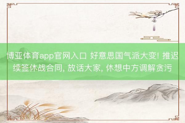 博亚体育app官网入口 好意思国气派大变! 推迟续签休战合同， 放话大家， 休想中方调解贪污