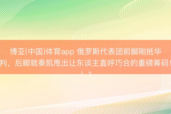 博亚(中国)体育app 俄罗斯代表团前脚刚抵华谈判，后脚就奏凯甩出让东谈主直呼巧合的重磅筹码！1