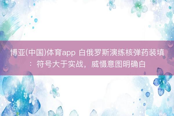 博亚(中国)体育app 白俄罗斯演练核弹药装填：符号大于实战，威慑意图明确白