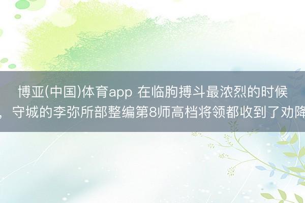 博亚(中国)体育app 在临朐搏斗最浓烈的时候，守城的李弥所部整编第8师高档将领都收到了劝降