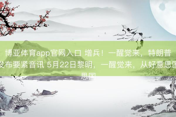 博亚体育app官网入口 增兵！一醒觉来，特朗普发布要紧音讯 5月22日黎明，一醒觉来，从好意思国