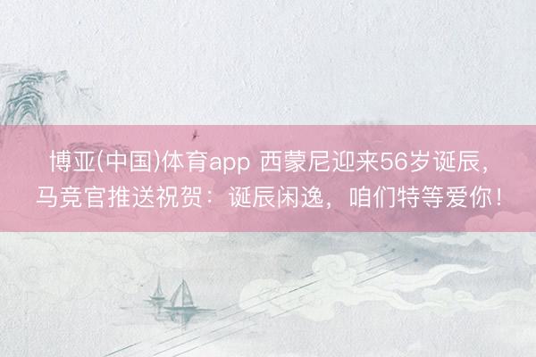 博亚(中国)体育app 西蒙尼迎来56岁诞辰，马竞官推送祝贺：诞辰闲逸，咱们特等爱你！