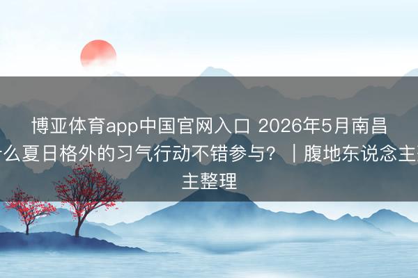 博亚体育app中国官网入口 2026年5月南昌有什么夏日格外的习气行动不错参与？｜腹地东说念主整理