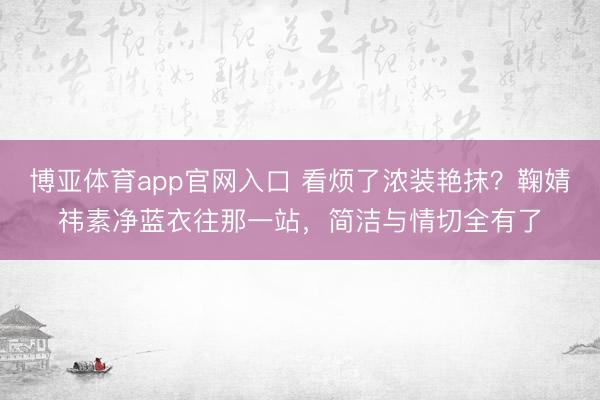 博亚体育app官网入口 看烦了浓装艳抹？鞠婧祎素净蓝衣往那一站，简洁与情切全有了
