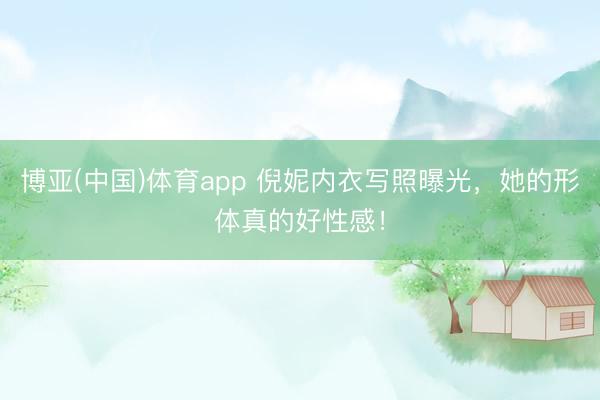 博亚(中国)体育app 倪妮内衣写照曝光，她的形体真的好性感！