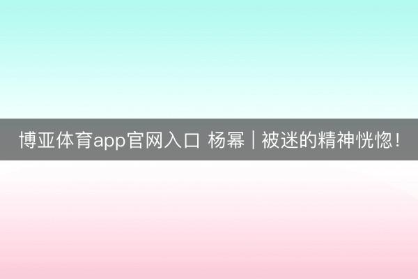 博亚体育app官网入口 杨幂 | 被迷的精神恍惚!