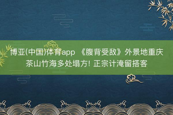 博亚(中国)体育app 《腹背受敌》外景地重庆茶山竹海多处塌方! 正宗计淹留搭客