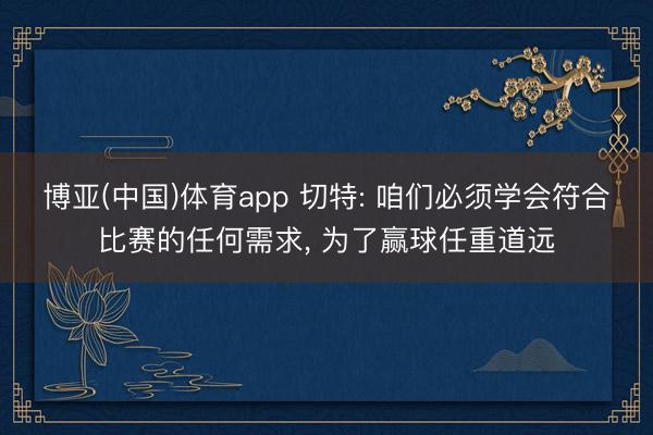 博亚(中国)体育app 切特: 咱们必须学会符合比赛的任何需求， 为了赢球任重道远