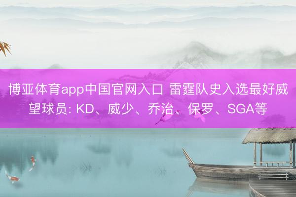 博亚体育app中国官网入口 雷霆队史入选最好威望球员: KD、威少、乔治、保罗、SGA等