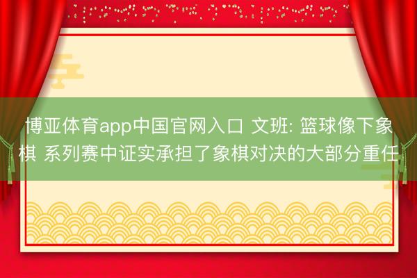 博亚体育app中国官网入口 文班: 篮球像下象棋 系列赛中证实承担了象棋对决的大部分重任