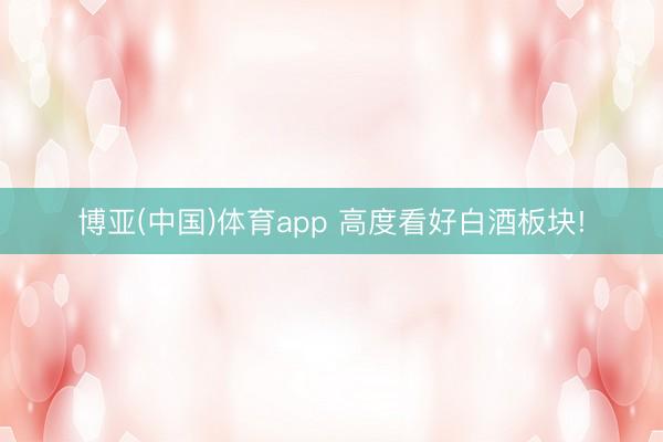 博亚(中国)体育app 高度看好白酒板块!