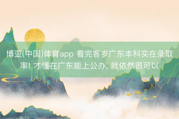 博亚(中国)体育app 看完客岁广东本科实在录取率! 才懂在广东能上公办, 就依然很可以