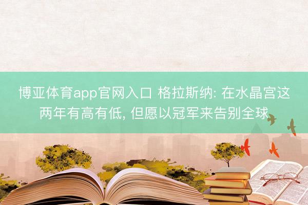 博亚体育app官网入口 格拉斯纳: 在水晶宫这两年有高有低， 但愿以冠军来告别全球