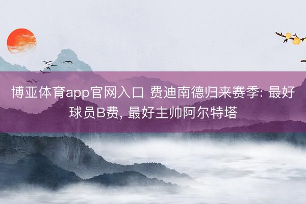 博亚体育app官网入口 费迪南德归来赛季: 最好球员B费， 最好主帅阿尔特塔