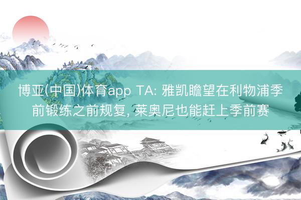 博亚(中国)体育app TA: 雅凯瞻望在利物浦季前锻练之前规复， 莱奥尼也能赶上季前赛