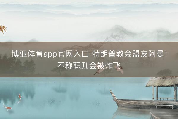 博亚体育app官网入口 特朗普教会盟友阿曼：不称职则会被炸飞