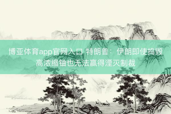 博亚体育app官网入口 特朗普：伊朗即使捣毁高浓缩铀也无法赢得湮灭制裁