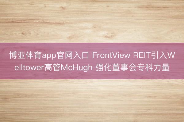 博亚体育app官网入口 FrontView REIT引入Welltower高管McHugh 强化董事会专科力量
