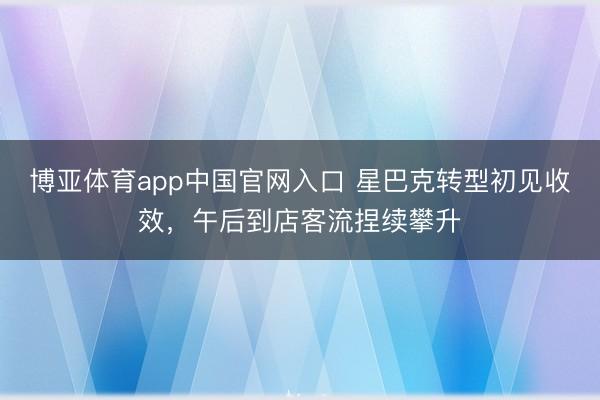 博亚体育app中国官网入口 星巴克转型初见收效，午后到店客流
