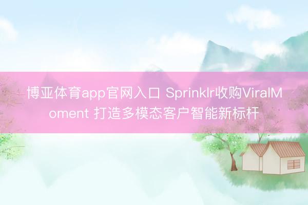 博亚体育app官网入口 Sprinklr收购ViralMoment 打造多模态客户智能新标杆