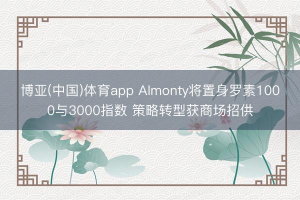 博亚(中国)体育app Almonty将置身罗素1000与3