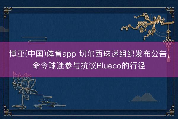 博亚(中国)体育app 切尔西球迷组织发布公告，命令球迷参与抗议Blueco的行径