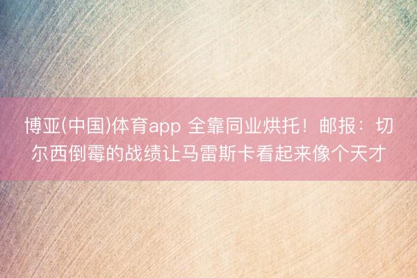 博亚(中国)体育app 全靠同业烘托！邮报：切尔西倒霉的战绩让马雷斯卡看起来像个天才