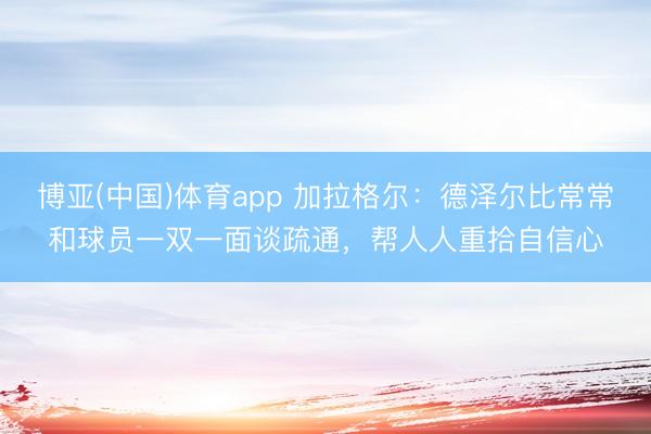 博亚(中国)体育app 加拉格尔：德泽尔比常常和球员一双一面谈疏通，帮人人重拾自信心