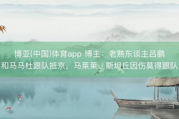 博亚(中国)体育app 博主：老熟东谈主吕鹏和马马杜跟队抵京，马莱莱、斯坦丘因伤莫得跟队