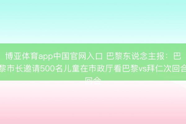 博亚体育app中国官网入口 巴黎东说念主报：巴黎市长邀请500名儿童在市政厅看巴黎vs拜仁次回合