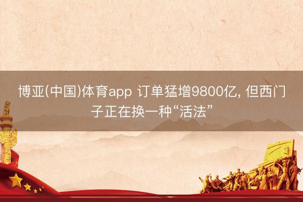 博亚(中国)体育app 订单猛增9800亿， 但西门子正在换一种“活法”