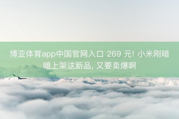 博亚体育app中国官网入口 269 元! 小米刚暗暗上架这新品， 又要卖爆啊