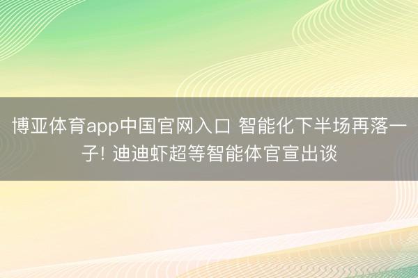 博亚体育app中国官网入口 智能化下半场再落一子! 迪迪虾超等智能体官宣出谈