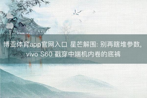 博亚体育app官网入口 星芒解围: 别再瞎堆参数， vivo S60 戳穿中端机内卷的底裤