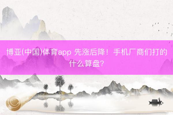 博亚(中国)体育app 先涨后降！手机厂商们打的什么算盘？