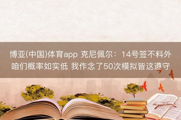 博亚(中国)体育app 克尼佩尔：14号签不料外咱们概率如实低 我作念了50次模拟皆这遵守