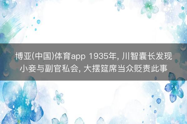 博亚(中国)体育app 1935年， 川智囊长发现小妾与副官私会， 大摆筵席当众贬责此事