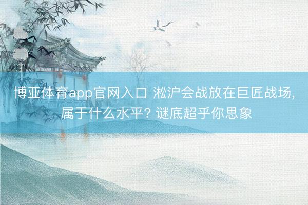 博亚体育app官网入口 淞沪会战放在巨匠战场， 属于什么水平? 谜底超乎你思象