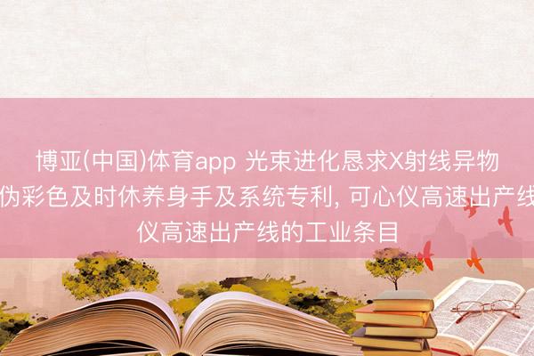 博亚(中国)体育app 光束进化恳求X射线异物检测图像的伪彩色及时休养身手及系统专利， 可心仪高速出产线的工业条目