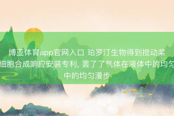 博亚体育app官网入口 珀罗汀生物得到搅动桨及无细胞合成响应安装专利, 罢了了气体在液体中的均匀漫步