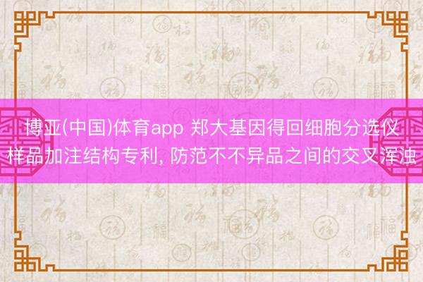 博亚(中国)体育app 郑大基因得回细胞分选仪样品加注结构专利， 防范不不异品之间的交叉浑浊